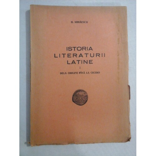 ISTORIA LITERATURII LATINE - I - DELA ORIGINI PANA LA CICERO - H. MIHAESCU - Iasi, 1947 ISTORIA LITERATURII LATINE - I - DELA ORIGINI PANA LA CICERO - H. MIHAESCU - Iasi, 1947